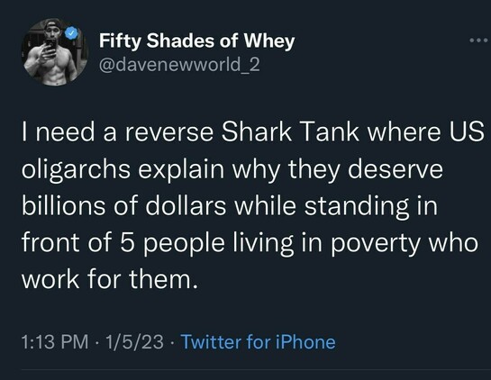 I need a reverse Shark Tank where US oligarchs explain why they deserve billions of dollars while standing in front of 5 people living in poverty who work for them. Tweet by @davenewworld_2 from Twitter