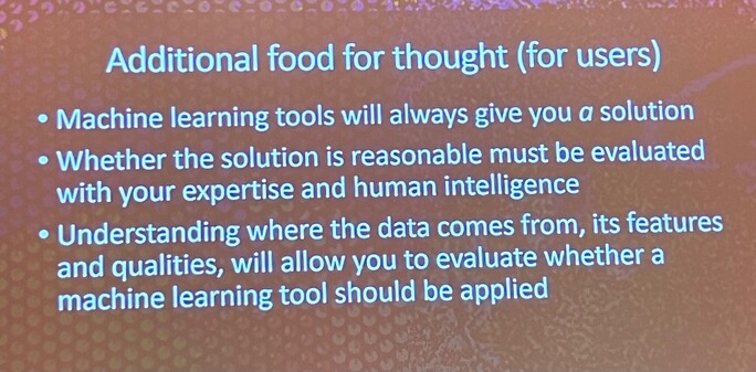 . Additional food for thought (for users)
Machine learning tools will always give you a solution  Whether the solution is reasonable must be evaluated with your expertise and human intelligence
Understanding where the data comes from, its LS and qualities, will allow you to evaluate whether a machine learning tool should be applied 
(automatically detected text)